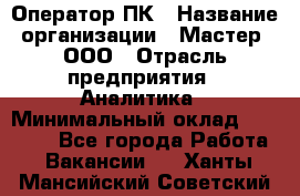 Оператор ПК › Название организации ­ Мастер, ООО › Отрасль предприятия ­ Аналитика › Минимальный оклад ­ 70 000 - Все города Работа » Вакансии   . Ханты-Мансийский,Советский г.